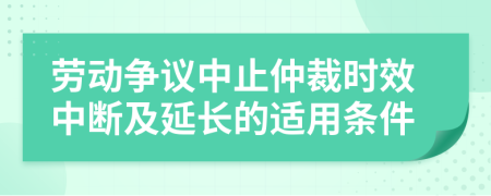 劳动争议中止仲裁时效中断及延长的适用条件