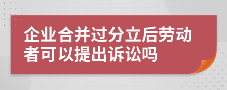 企业合并过分立后劳动者可以提出诉讼吗