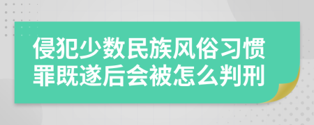 侵犯少数民族风俗习惯罪既遂后会被怎么判刑