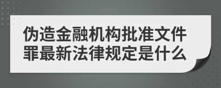 伪造金融机构批准文件罪最新法律规定是什么