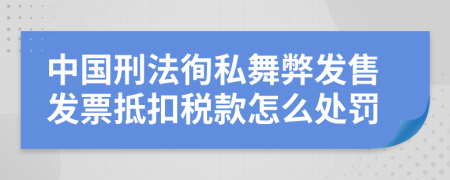 中国刑法徇私舞弊发售发票抵扣税款怎么处罚