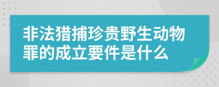 非法猎捕珍贵野生动物罪的成立要件是什么