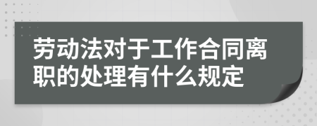 劳动法对于工作合同离职的处理有什么规定