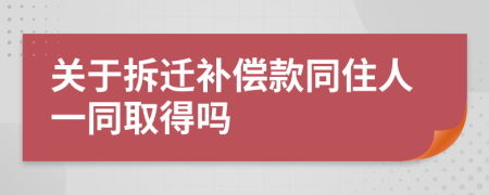 关于拆迁补偿款同住人一同取得吗