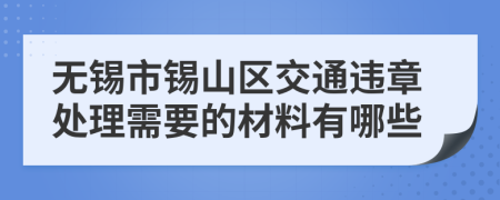 无锡市锡山区交通违章处理需要的材料有哪些