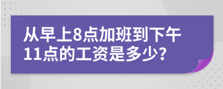 从早上8点加班到下午11点的工资是多少？