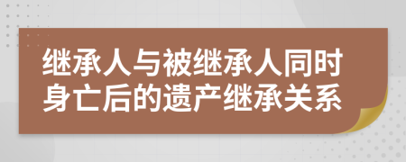 继承人与被继承人同时身亡后的遗产继承关系