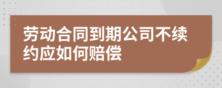 劳动合同到期公司不续约应如何赔偿