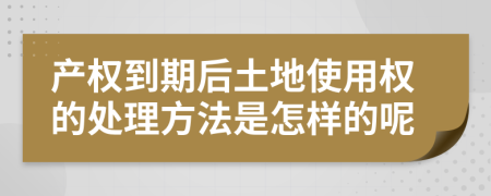 产权到期后土地使用权的处理方法是怎样的呢