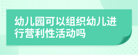 幼儿园可以组织幼儿进行营利性活动吗