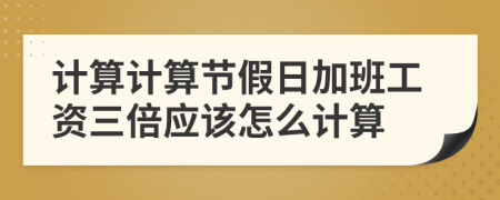 计算计算节假日加班工资三倍应该怎么计算