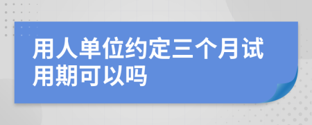 用人单位约定三个月试用期可以吗