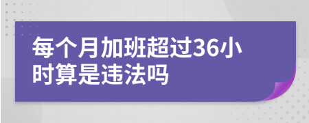 每个月加班超过36小时算是违法吗