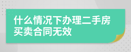 什么情况下办理二手房买卖合同无效