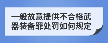 一般故意提供不合格武器装备罪处罚如何规定