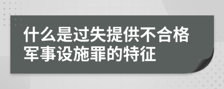 什么是过失提供不合格军事设施罪的特征