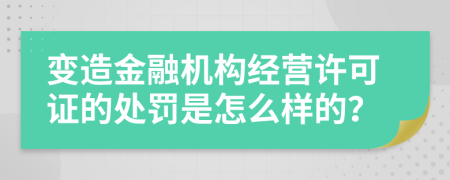 变造金融机构经营许可证的处罚是怎么样的？