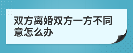 双方离婚双方一方不同意怎么办