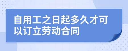 自用工之日起多久才可以订立劳动合同