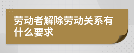 劳动者解除劳动关系有什么要求