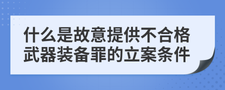 什么是故意提供不合格武器装备罪的立案条件