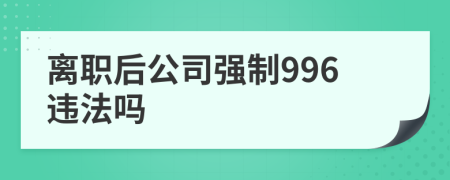 离职后公司强制996违法吗