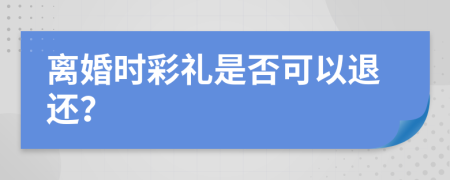 离婚时彩礼是否可以退还？