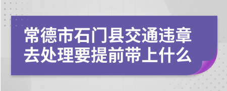 常德市石门县交通违章去处理要提前带上什么