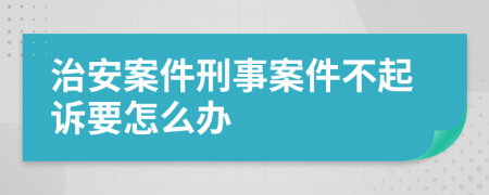 治安案件刑事案件不起诉要怎么办