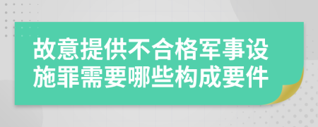 故意提供不合格军事设施罪需要哪些构成要件