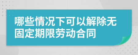 哪些情况下可以解除无固定期限劳动合同