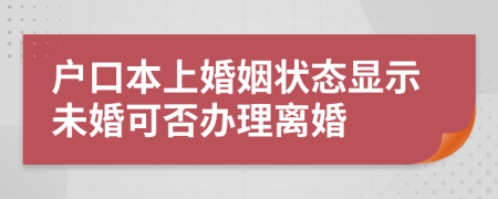 户口本上婚姻状态显示未婚可否办理离婚