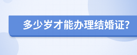 多少岁才能办理结婚证？