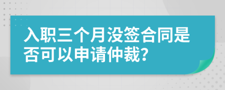 入职三个月没签合同是否可以申请仲裁？