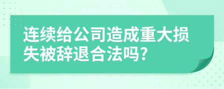 连续给公司造成重大损失被辞退合法吗?