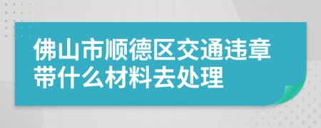 佛山市顺德区交通违章带什么材料去处理