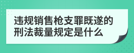 违规销售枪支罪既遂的刑法裁量规定是什么