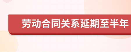 劳动合同关系延期至半年