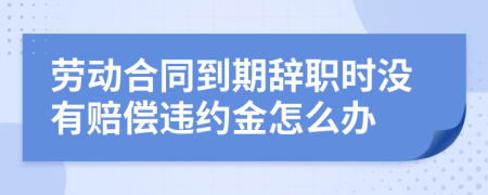 劳动合同到期辞职时没有赔偿违约金怎么办