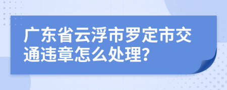 广东省云浮市罗定市交通违章怎么处理？