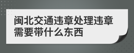 闽北交通违章处理违章需要带什么东西