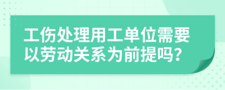 工伤处理用工单位需要以劳动关系为前提吗？