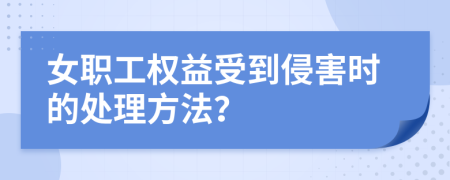 女职工权益受到侵害时的处理方法？