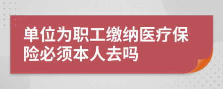 单位为职工缴纳医疗保险必须本人去吗