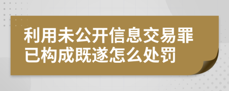 利用未公开信息交易罪已构成既遂怎么处罚