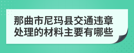 那曲市尼玛县交通违章处理的材料主要有哪些