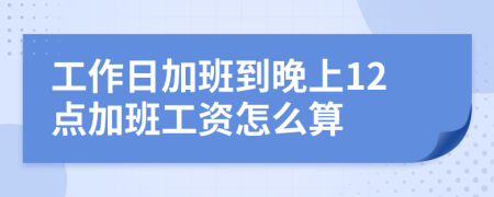 工作日加班到晚上12点加班工资怎么算