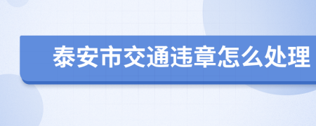 泰安市交通违章怎么处理