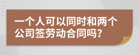 一个人可以同时和两个公司签劳动合同吗？