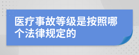 医疗事故等级是按照哪个法律规定的